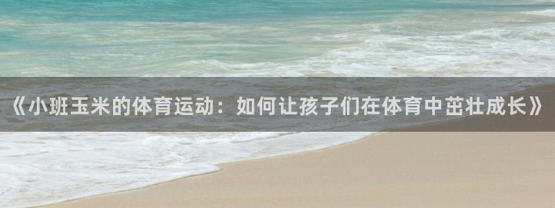 xc体育app官方网站：《小班玉米的体育运动：如何让孩子们在体育中茁壮成长》