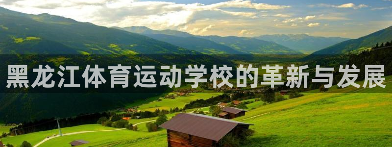 xc体育app官方网站：黑龙江体育运动学校的革新与发展