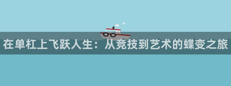 xc体育：在单杠上飞跃人生：从竞技到艺术的蝶变之旅
