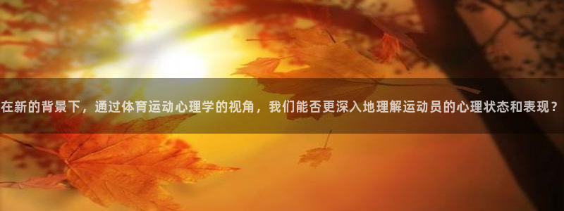 xc体育：在新的背景下，通过体育运动心理学的视角，我们能否更深入地理解运动员的心理状态和表现？