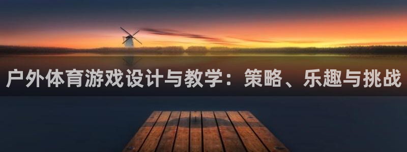 xc体育app官方网站：户外体育游戏设计与教学：策略、乐趣与挑战