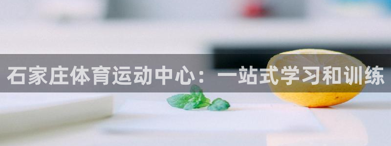 xc体育app官方网站：石家庄体育运动中心：一站式学习和训练
