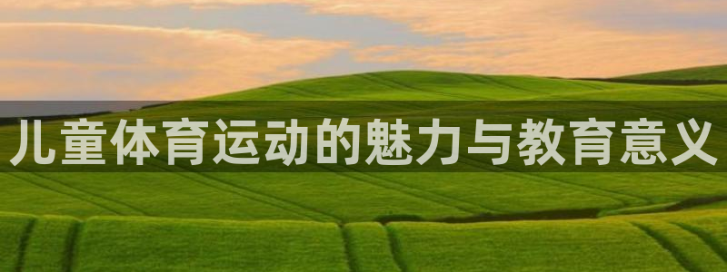 xc体育app官方网站：儿童体育运动的魅力与教育意义