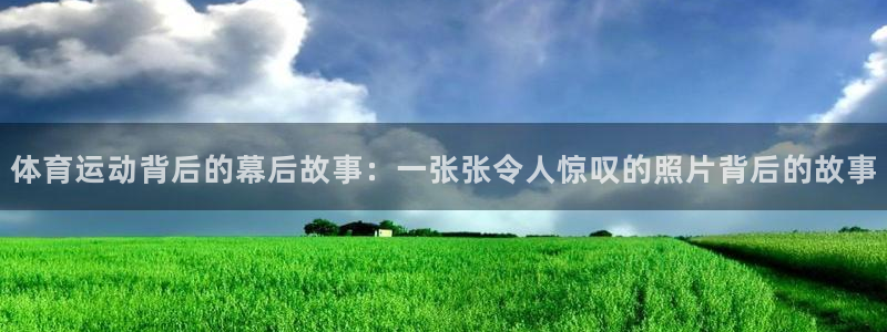 xc体育：体育运动背后的幕后故事：一张张令人惊叹的照片背后的故事