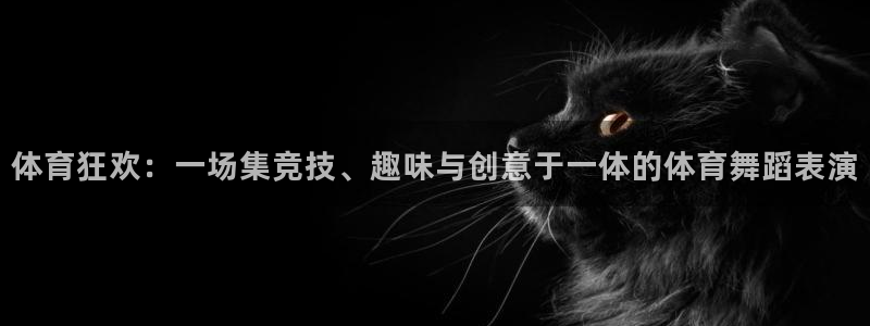 xc体育app官方网站：体育狂欢：一场集竞技、趣味与创意于一体的体育舞蹈表演