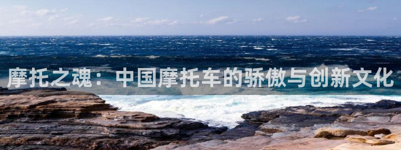 xc体育app官方网站：摩托之魂：中国摩托车的骄傲与创新文化